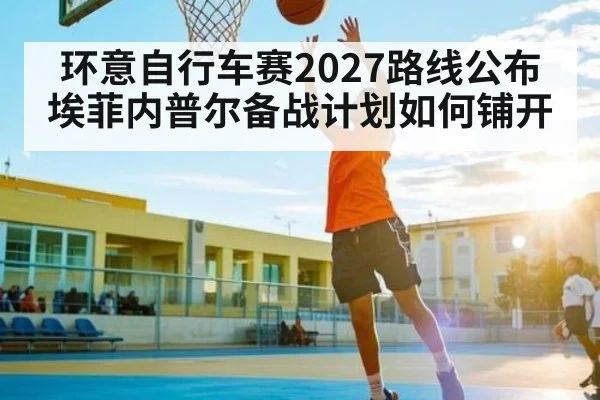 环意自行车赛2027路线公布 埃菲内普尔备战计划如何铺开